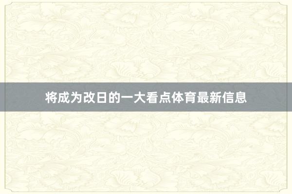 将成为改日的一大看点体育最新信息