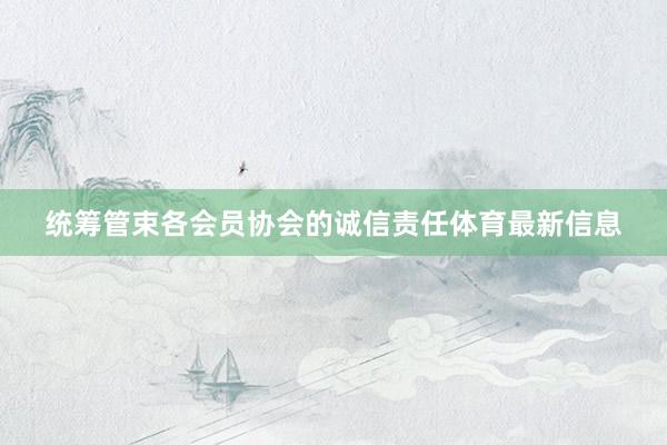 统筹管束各会员协会的诚信责任体育最新信息