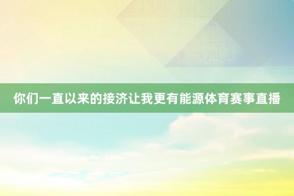 你们一直以来的接济让我更有能源体育赛事直播
