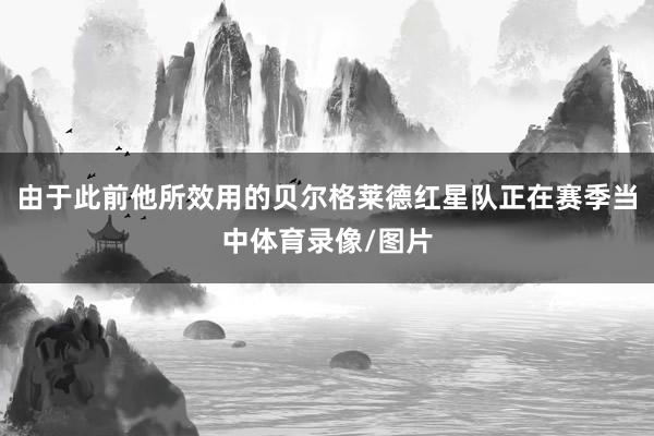 由于此前他所效用的贝尔格莱德红星队正在赛季当中体育录像/图片