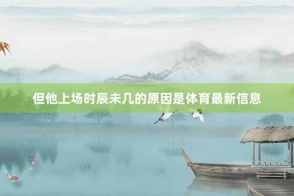 但他上场时辰未几的原因是体育最新信息
