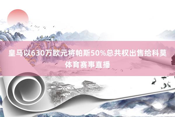 皇马以630万欧元将帕斯50%总共权出售给科莫体育赛事直播