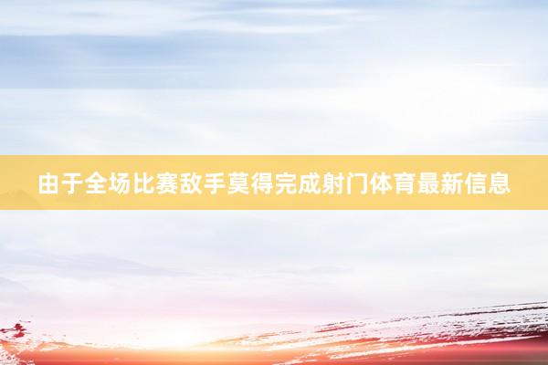 由于全场比赛敌手莫得完成射门体育最新信息