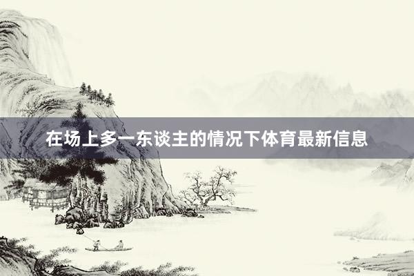在场上多一东谈主的情况下体育最新信息