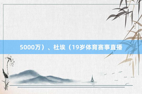 5000万)、杜埃(19岁体育赛事直播