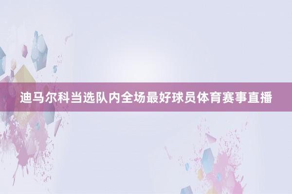 迪马尔科当选队内全场最好球员体育赛事直播