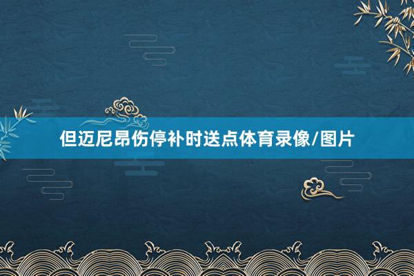 但迈尼昂伤停补时送点体育录像/图片