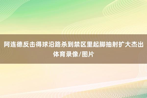 阿连德反击得球沿路杀到禁区里起脚抽射扩大杰出体育录像/图片