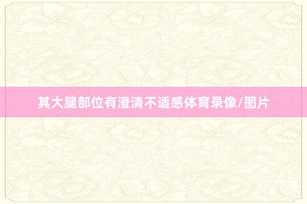 其大腿部位有澄清不适感体育录像/图片