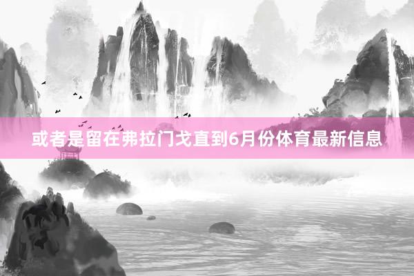 或者是留在弗拉门戈直到6月份体育最新信息