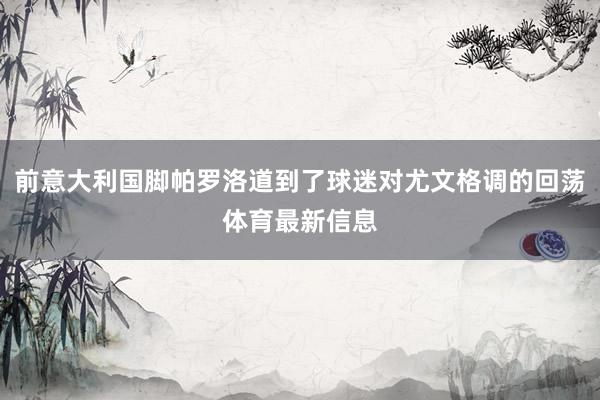 前意大利国脚帕罗洛道到了球迷对尤文格调的回荡体育最新信息