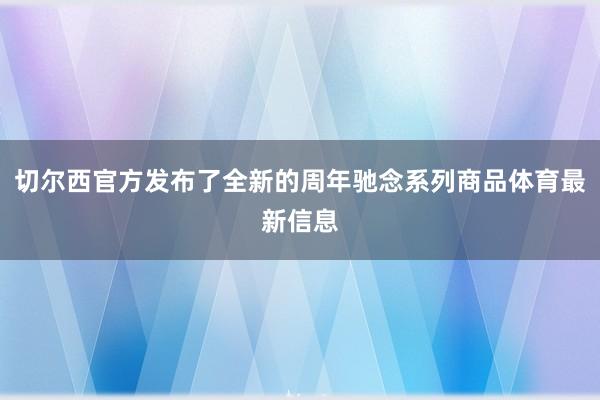 切尔西官方发布了全新的周年驰念系列商品体育最新信息