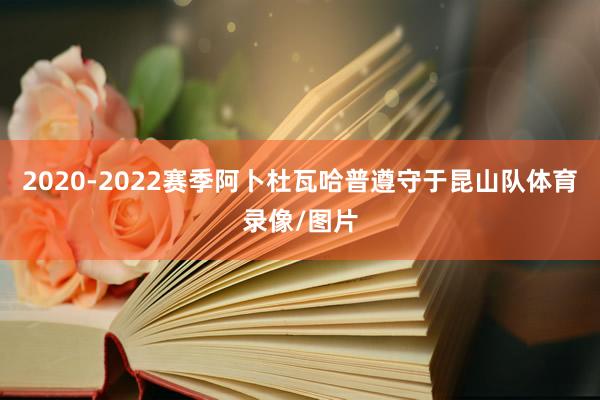 2020-2022赛季阿卜杜瓦哈普遵守于昆山队体育录像/图片