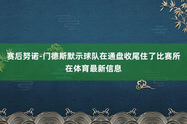 赛后努诺-门德斯默示球队在通盘收尾住了比赛所在体育最新信息