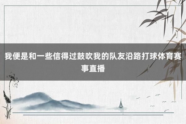 我便是和一些信得过鼓吹我的队友沿路打球体育赛事直播