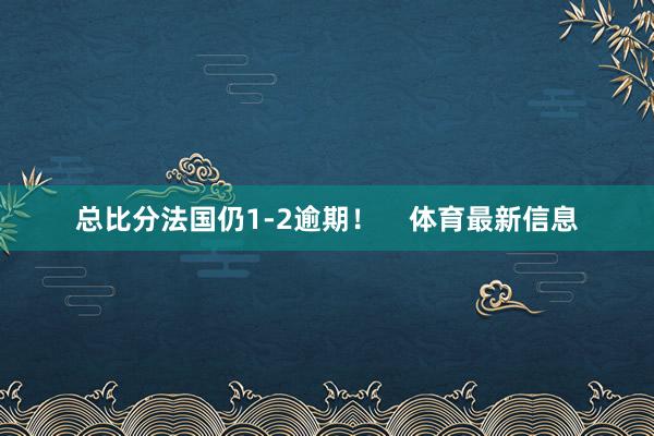 总比分法国仍1-2逾期！    体育最新信息