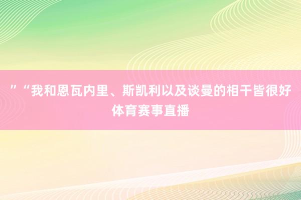 ”“我和恩瓦内里、斯凯利以及谈曼的相干皆很好体育赛事直播