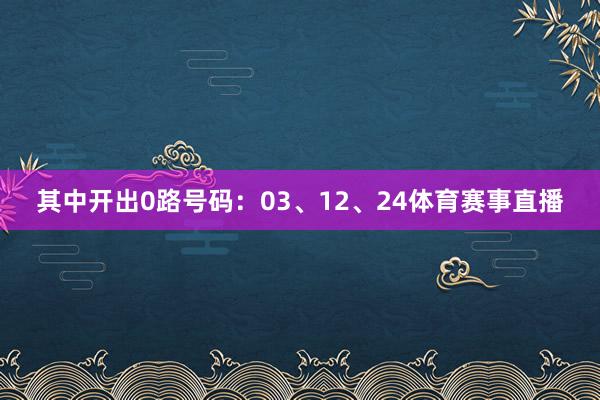其中开出0路号码：03、12、24体育赛事直播