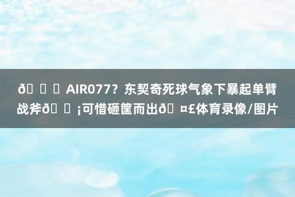 😍AIR077？东契奇死球气象下暴起单臂战斧😡可惜砸筐而出🤣体育录像/图片