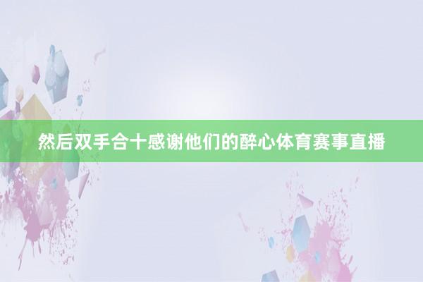然后双手合十感谢他们的醉心体育赛事直播