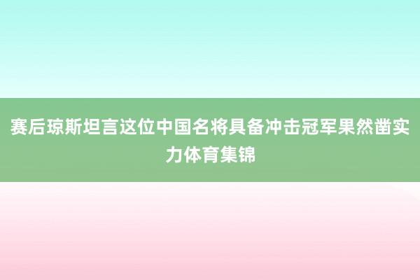 赛后琼斯坦言这位中国名将具备冲击冠军果然凿实力体育集锦