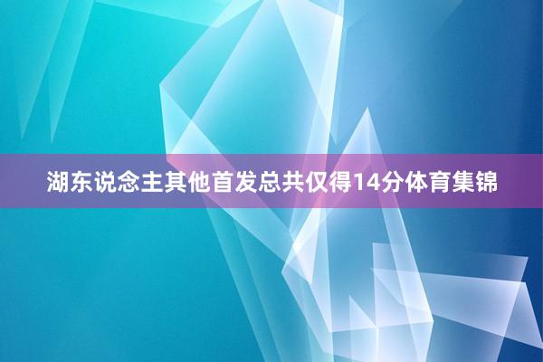 湖东说念主其他首发总共仅得14分体育集锦