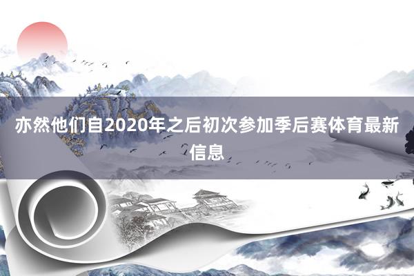 亦然他们自2020年之后初次参加季后赛体育最新信息