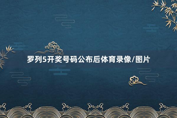 罗列5开奖号码公布后体育录像/图片