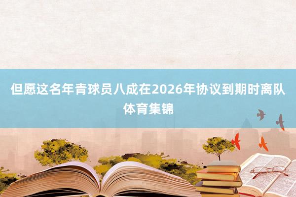 但愿这名年青球员八成在2026年协议到期时离队体育集锦