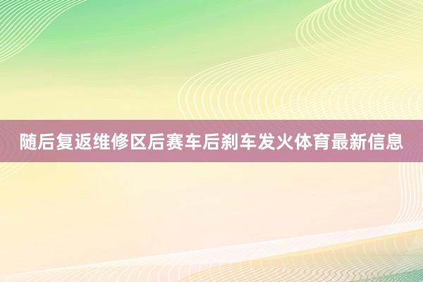 随后复返维修区后赛车后刹车发火体育最新信息