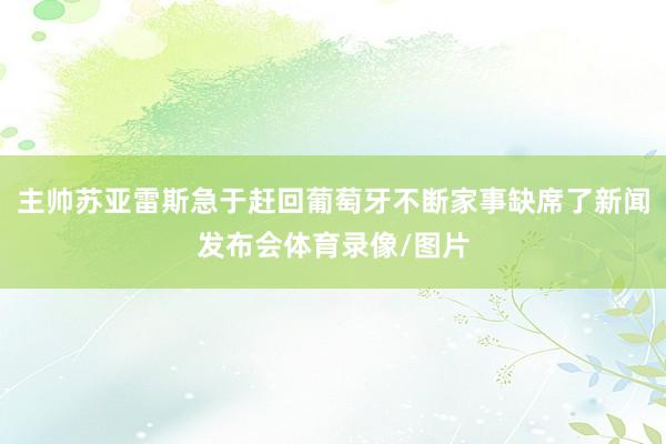 主帅苏亚雷斯急于赶回葡萄牙不断家事缺席了新闻发布会体育录像/图片