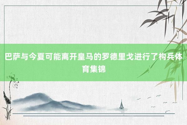 巴萨与今夏可能离开皇马的罗德里戈进行了构兵体育集锦