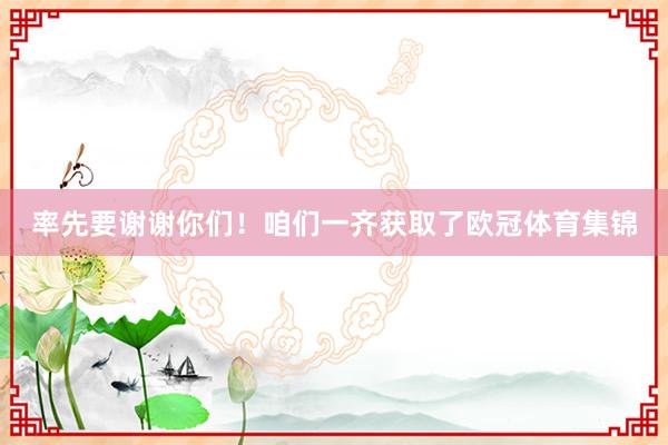 率先要谢谢你们！咱们一齐获取了欧冠体育集锦