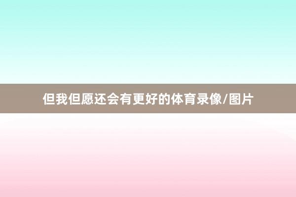但我但愿还会有更好的体育录像/图片