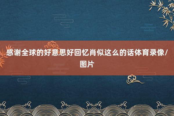 感谢全球的好意思好回忆肖似这么的话体育录像/图片