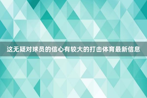 这无疑对球员的信心有较大的打击体育最新信息