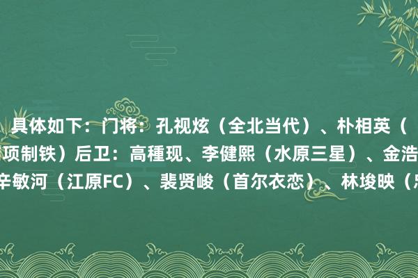 具体如下:门将:孔视炫(全北当代)、朴相英(大邱FC)、洪成民(浦项制铁)后卫:高種现、李健熙(水原三星)、金浩镇(龙仁大学)、辛敏河(江原FC)、裴贤峻(首尔衣恋)、林埈映(忠北清州)、咸宣宇(华城FC)中场:金俊河、崔丙昱(济州SK)、金玄旻、白加温(釜山偶像)、白敏珪、崔胜究(仁川联)、成信(富川1995)、孙承敏(大邱FC)、郑耱豪(忠南牙山)先锋:金泰元(波尔蒂芒东说念主)、金贤旿(大田
