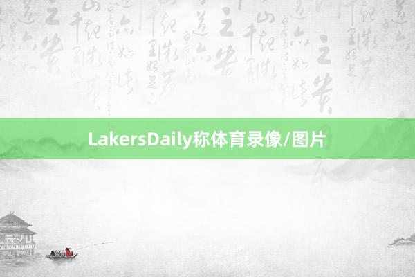 LakersDaily称体育录像/图片