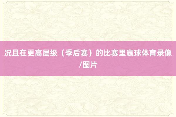 况且在更高层级（季后赛）的比赛里赢球体育录像/图片