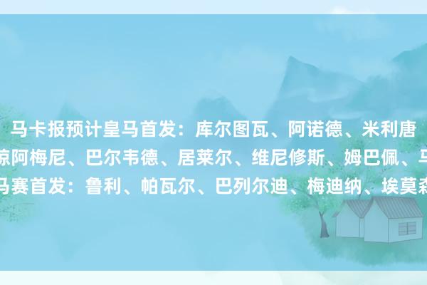 马卡报预计皇马首发：库尔图瓦、阿诺德、米利唐、赫伊森、卡拉雷斯、琼阿梅尼、巴尔韦德、居莱尔、维尼修斯、姆巴佩、马斯坦托诺马卡报预计马赛首发：鲁利、帕瓦尔、巴列尔迪、梅迪纳、埃莫森、霍伊别尔、孔多比亚、小维阿、格林伍德、安赫尔-戈麦斯、奥巴梅扬    体育集锦