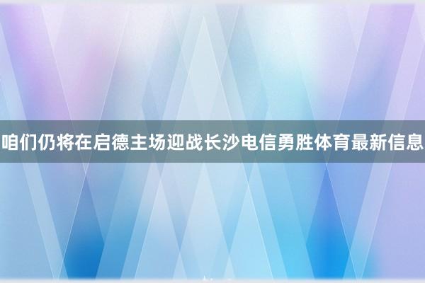 咱们仍将在启德主场迎战长沙电信勇胜体育最新信息