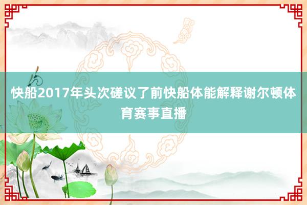 快船2017年头次磋议了前快船体能解释谢尔顿体育赛事直播