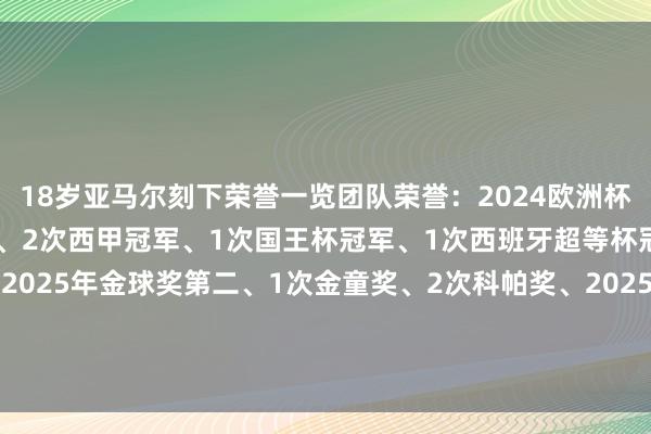18岁亚马尔刻下荣誉一览团队荣誉：2024欧洲杯冠军、2025欧国联亚军、2次西甲冠军、1次国王杯冠军、1次西班牙超等杯冠军个东说念主荣誉：2025年金球奖第二、1次金童奖、2次科帕奖、2025劳伦斯年度最好打破奖、2024欧洲杯最好年青球员    体育最新信息