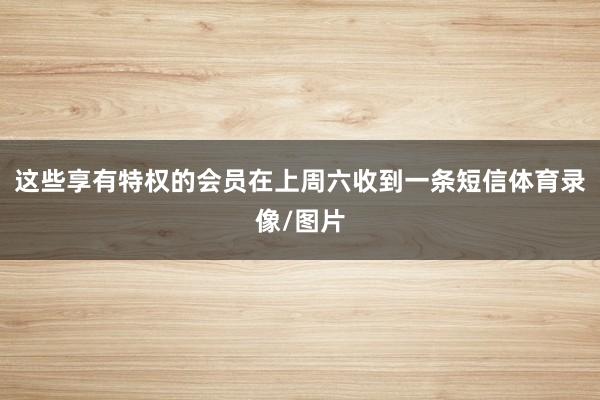 这些享有特权的会员在上周六收到一条短信体育录像/图片