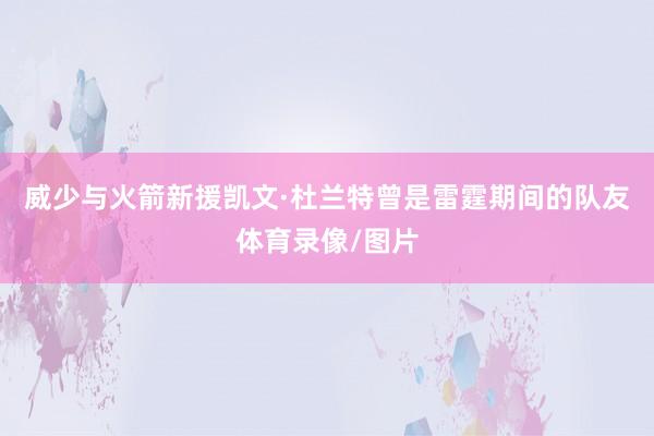 威少与火箭新援凯文·杜兰特曾是雷霆期间的队友体育录像/图片