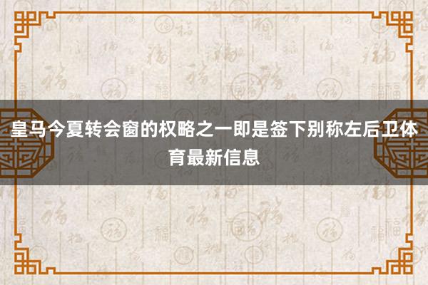 皇马今夏转会窗的权略之一即是签下别称左后卫体育最新信息