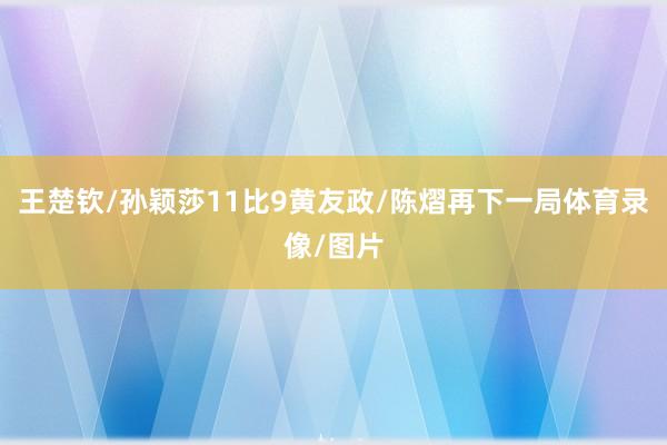 王楚钦/孙颖莎11比9黄友政/陈熠再下一局体育录像/图片