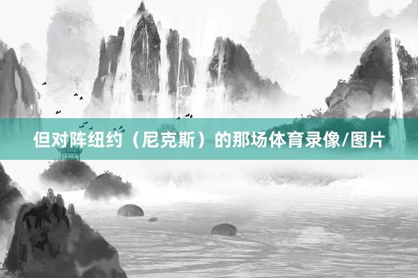 但对阵纽约(尼克斯)的那场体育录像/图片