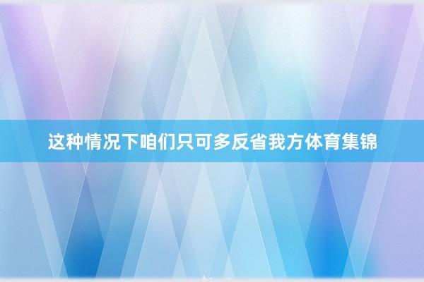 这种情况下咱们只可多反省我方体育集锦