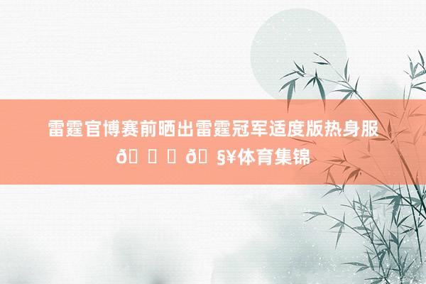 雷霆官博赛前晒出雷霆冠军适度版热身服🏆🧥体育集锦